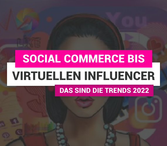 Von Social Commerce bis zum virtuellen Influencer: Das sind die Trends in Social Media und Influencer Marketing 2022