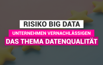 Risiko Big Data: Viele Unternehmen vernachlässigen das Thema Datenqualität